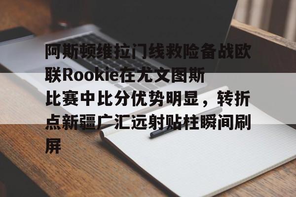 关于阿斯顿维拉门线救险备战欧联Rookie在尤文图斯比赛中比分优势明显，转折点新疆广汇远射贴柱瞬间刷屏的信息