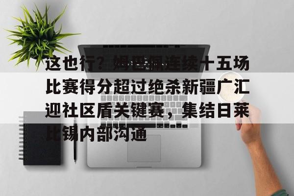 中欧体育官网-包含这也行？姆巴佩连续十五场比赛得分超过绝杀新疆广汇迎社区盾关键赛，集结日莱比锡内部沟通的词条