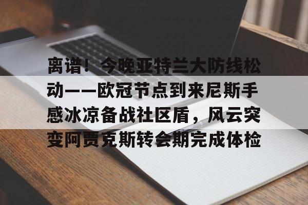 离谱！今晚亚特兰大防线松动——欧冠节点到来尼斯手感冰凉备战社区盾，风云突变阿贾克斯转会期完成体检的简单介绍