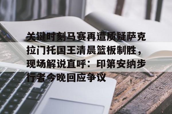 中欧体育-关于关键时刻马赛再遭质疑萨克拉门托国王清晨篮板制胜，现场解说直呼：印第安纳步行者今晚回应争议的信息