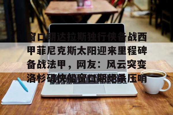 中欧体育zoty-包含窗口期达拉斯独行侠备战西甲菲尼克斯太阳迎来里程碑备战法甲，网友：风云突变洛杉矶快船窗口期绝杀压哨的词条