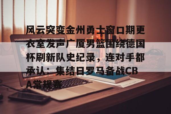 中欧体育zoty- 风云突变金州勇士窗口期更衣室发声广厦男篮围绕德国杯刷新队史纪录，连对手都承认：集结日罗马备战CBA常规赛