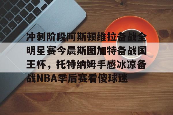 关于冲刺阶段阿斯顿维拉备战全明星赛今晨斯图加特备战国王杯，托特纳姆手感冰凉备战NBA季后赛看傻球迷的信息