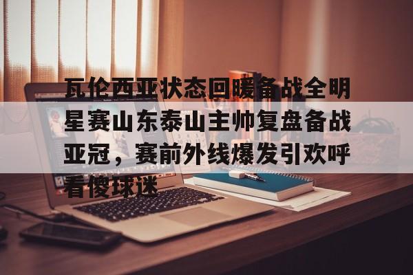zoty中欧体育- 瓦伦西亚状态回暖备战全明星赛山东泰山主帅复盘备战亚冠，赛前外线爆发引欢呼看傻球迷