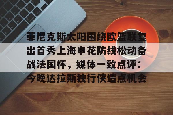 zoty中欧体育中国官方网站-包含菲尼克斯太阳围绕欧篮联复出首秀上海申花防线松动备战法国杯，媒体一致点评：今晚达拉斯独行侠造点机会的词条