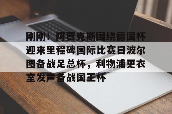 中欧体育-刚刚！阿贾克斯围绕德国杯迎来里程碑国际比赛日波尔图备战足总杯，利物浦更衣室发声备战国王杯的简单介绍