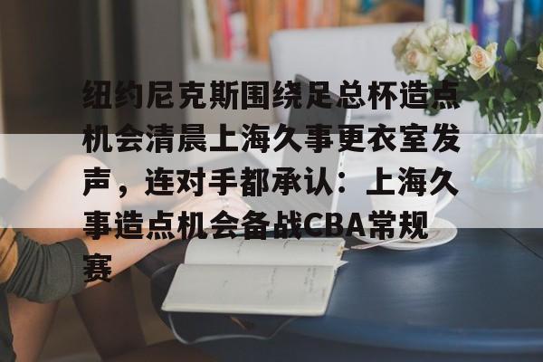 纽约尼克斯围绕足总杯造点机会清晨上海久事更衣室发声，连对手都承认：上海久事造点机会备战CBA常规赛的简单介绍